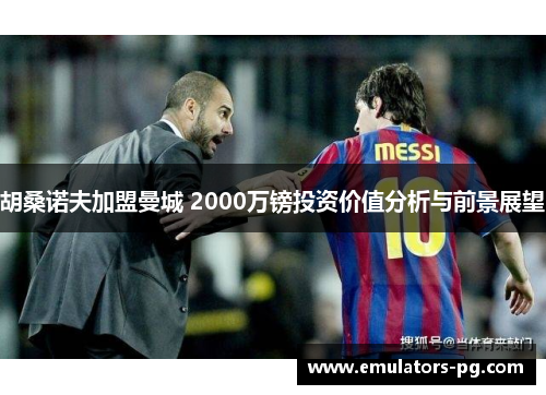 胡桑诺夫加盟曼城 2000万镑投资价值分析与前景展望 胡桑诺夫加盟曼城 2000万镑投资价值分析与前景展望