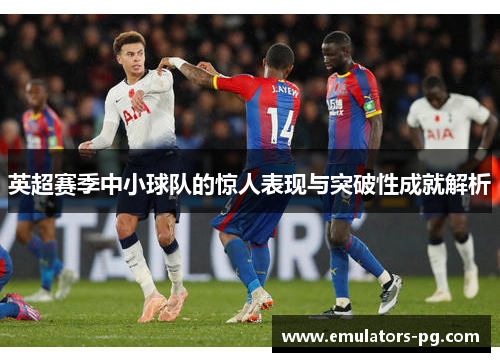英超赛季中小球队的惊人表现与突破性成就解析 英超赛季中小球队的惊人表现与突破性成就解析