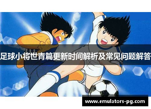 足球小将世青篇更新时间解析及常见问题解答 足球小将世青篇更新时间解析及常见问题解答
