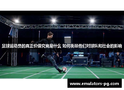 足球运动员的真正价值究竟是什么 如何衡量他们对球队和社会的影响 足球运动员的真正价值究竟是什么 如何衡量他们对球队和社会的影响