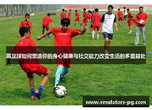 踢足球如何塑造你的身心健康与社交能力改变生活的多重益处