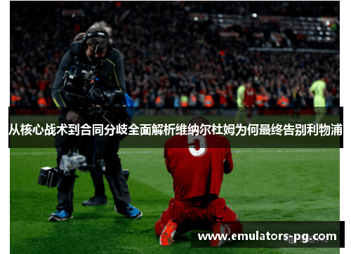 从核心战术到合同分歧全面解析维纳尔杜姆为何最终告别利物浦