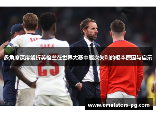 多角度深度解析英格兰在世界大赛中屡次失利的根本原因与启示 多角度深度解析英格兰在世界大赛中屡次失利的根本原因与启示