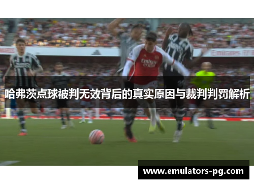 哈弗茨点球被判无效背后的真实原因与裁判判罚解析