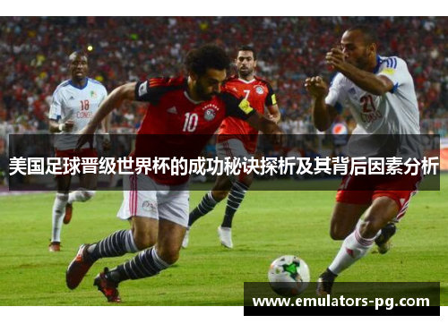 美国足球晋级世界杯的成功秘诀探析及其背后因素分析 美国足球晋级世界杯的成功秘诀探析及其背后因素分析