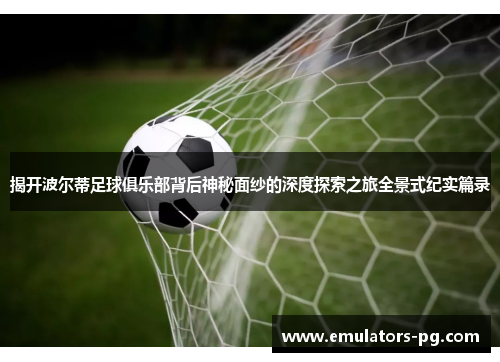 揭开波尔蒂足球俱乐部背后神秘面纱的深度探索之旅全景式纪实篇录 揭开波尔蒂足球俱乐部背后神秘面纱的深度探索之旅全景式纪实篇录