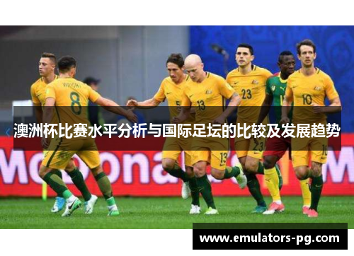澳洲杯比赛水平分析与国际足坛的比较及发展趋势 澳洲杯比赛水平分析与国际足坛的比较及发展趋势