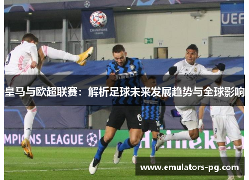 皇马与欧超联赛:解析足球未来发展趋势与全球影响 皇马与欧超联赛:解析足球未来发展趋势与全球影响