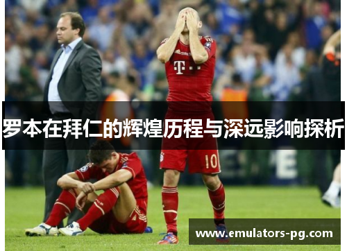 罗本在拜仁的辉煌历程与深远影响探析 罗本在拜仁的辉煌历程与深远影响探析