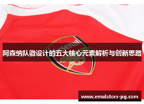 阿森纳队徽设计的五大核心元素解析与创新思路 阿森纳队徽设计的五大核心元素解析与创新思路
