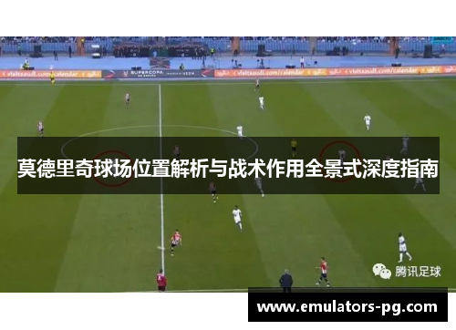 莫德里奇球场位置解析与战术作用全景式深度指南