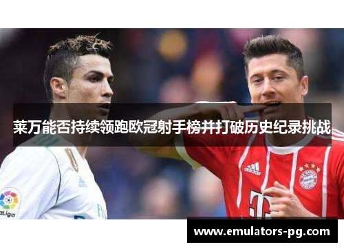 莱万能否持续领跑欧冠射手榜并打破历史纪录挑战