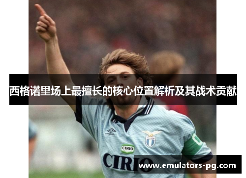 西格诺里场上最擅长的核心位置解析及其战术贡献