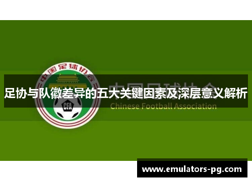 足协与队徽差异的五大关键因素及深层意义解析