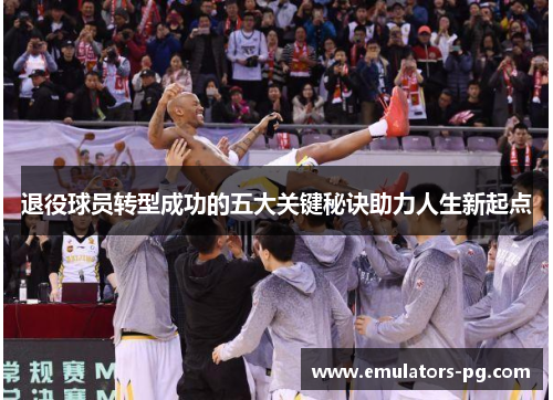 退役球员转型成功的五大关键秘诀助力人生新起点