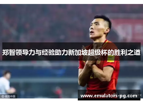 郑智领导力与经验助力新加坡超级杯的胜利之道