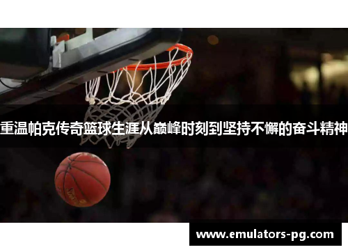 重温帕克传奇篮球生涯从巅峰时刻到坚持不懈的奋斗精神