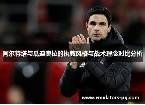 阿尔特塔与瓜迪奥拉的执教风格与战术理念对比分析