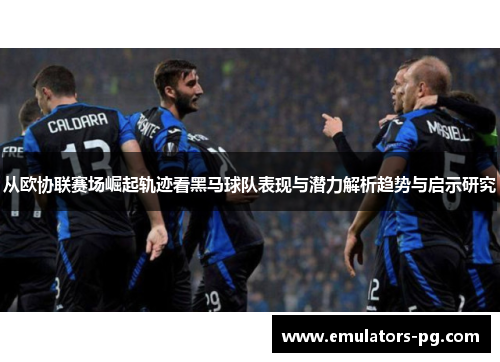 从欧协联赛场崛起轨迹看黑马球队表现与潜力解析趋势与启示研究
