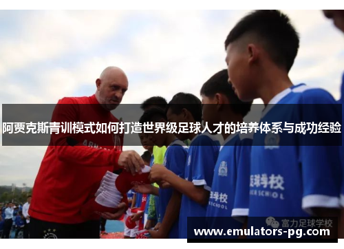 阿贾克斯青训模式如何打造世界级足球人才的培养体系与成功经验 阿贾克斯青训模式如何打造世界级足球人才的培养体系与成功经验