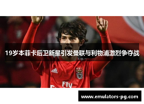 19岁本菲卡后卫新星引发曼联与利物浦激烈争夺战 19岁本菲卡后卫新星引发曼联与利物浦激烈争夺战