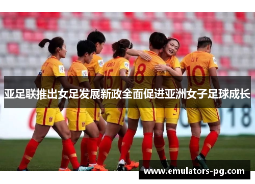 亚足联推出女足发展新政全面促进亚洲女子足球成长 亚足联推出女足发展新政全面促进亚洲女子足球成长
