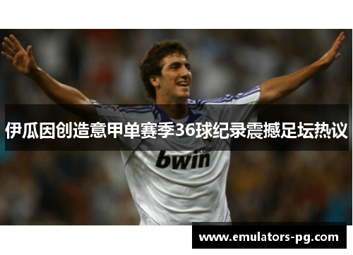 伊瓜因创造意甲单赛季36球纪录震撼足坛热议 伊瓜因创造意甲单赛季36球纪录震撼足坛热议