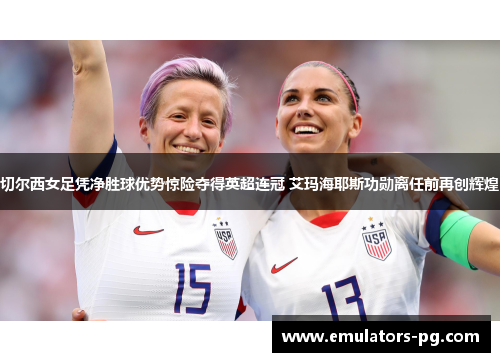 切尔西女足凭净胜球优势惊险夺得英超连冠 艾玛海耶斯功勋离任前再创辉煌 切尔西女足凭净胜球优势惊险夺得英超连冠 艾玛海耶斯功勋离任前再创辉煌