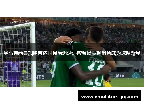 圣马克西曼加盟吉达国民后迅速适应赛场表现出色成为球队新星 圣马克西曼加盟吉达国民后迅速适应赛场表现出色成为球队新星