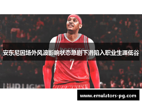 安东尼因场外风波影响状态急剧下滑陷入职业生涯低谷