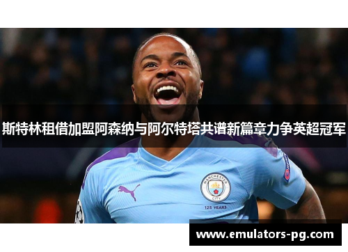 斯特林租借加盟阿森纳与阿尔特塔共谱新篇章力争英超冠军