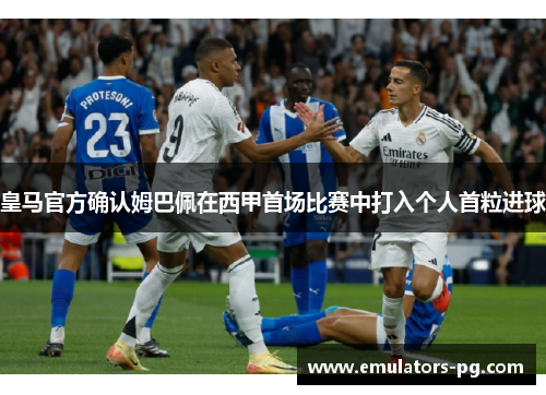 皇马官方确认姆巴佩在西甲首场比赛中打入个人首粒进球 皇马官方确认姆巴佩在西甲首场比赛中打入个人首粒进球