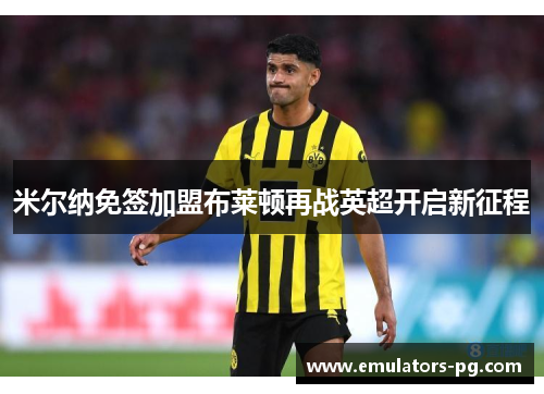 米尔纳免签加盟布莱顿再战英超开启新征程 米尔纳免签加盟布莱顿再战英超开启新征程