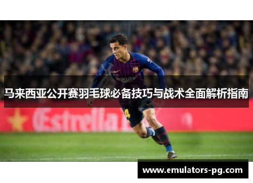 马来西亚公开赛羽毛球必备技巧与战术全面解析指南