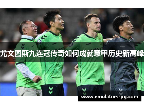 尤文图斯九连冠传奇如何成就意甲历史新高峰 尤文图斯九连冠传奇如何成就意甲历史新高峰