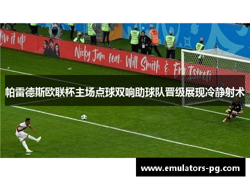 帕雷德斯欧联杯主场点球双响助球队晋级展现冷静射术 帕雷德斯欧联杯主场点球双响助球队晋级展现冷静射术