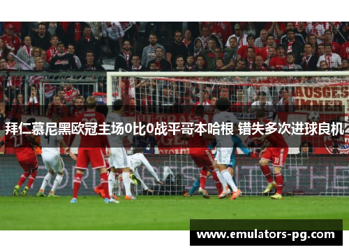 拜仁慕尼黑欧冠主场0比0战平哥本哈根 错失多次进球良机 拜仁慕尼黑欧冠主场0比0战平哥本哈根 错失多次进球良机