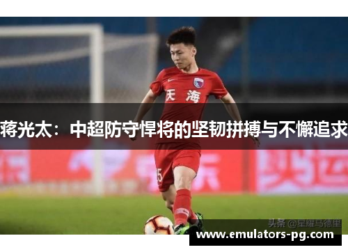 蒋光太:中超防守悍将的坚韧拼搏与不懈追求 蒋光太:中超防守悍将的坚韧拼搏与不懈追求