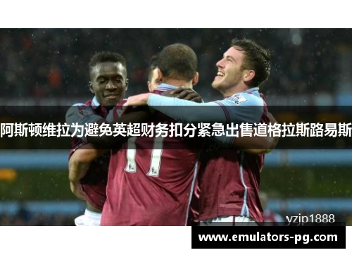 阿斯顿维拉为避免英超财务扣分紧急出售道格拉斯路易斯 阿斯顿维拉为避免英超财务扣分紧急出售道格拉斯路易斯