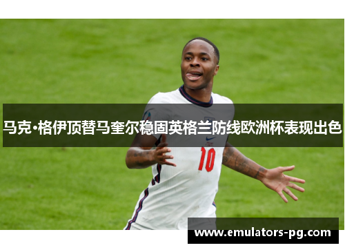 马克·格伊顶替马奎尔稳固英格兰防线欧洲杯表现出色 马克·格伊顶替马奎尔稳固英格兰防线欧洲杯表现出色