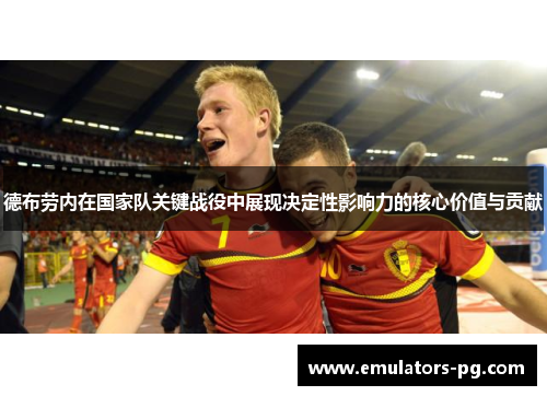 德布劳内在国家队关键战役中展现决定性影响力的核心价值与贡献 德布劳内在国家队关键战役中展现决定性影响力的核心价值与贡献